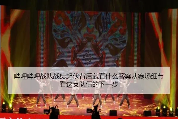 哔哩哔哩战队战绩起伏背后藏着什么答案从赛场细节看这支队伍的下一步