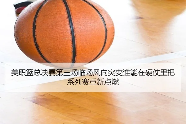 美职篮总决赛第三场临场风向突变谁能在硬仗里把系列赛重新点燃