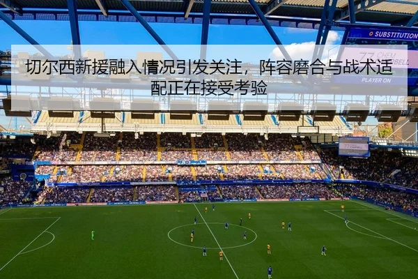 切尔西新援融入情况引发关注，阵容磨合与战术适配正在接受考验
